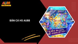 Bắn Cá H5 Au88: Săn Thưởng Hấp Dẫn, Jackpot Khủng